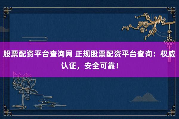 股票配资平台查询网 正规股票配资平台查询：权威认证，安全可靠！