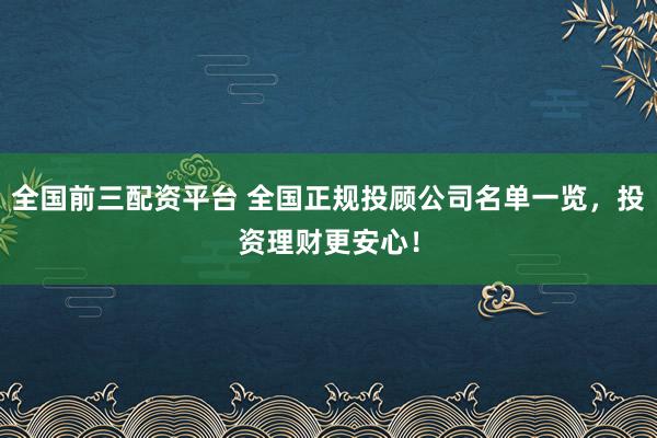 全国前三配资平台 全国正规投顾公司名单一览，投资理财更安心！