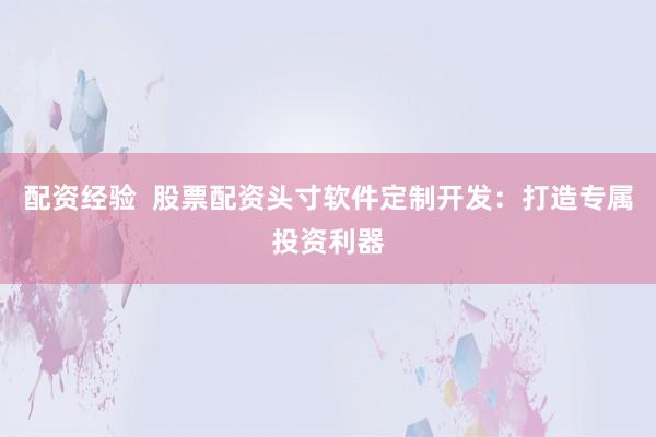 配资经验  股票配资头寸软件定制开发：打造专属投资利器