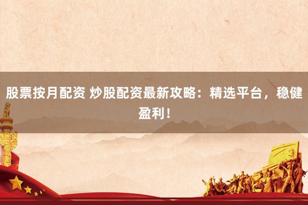 股票按月配资 炒股配资最新攻略：精选平台，稳健盈利！