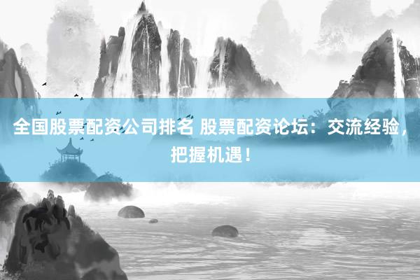 全国股票配资公司排名 股票配资论坛：交流经验，把握机遇！
