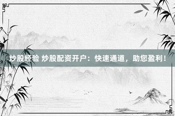 炒股经验 炒股配资开户：快速通道，助您盈利！