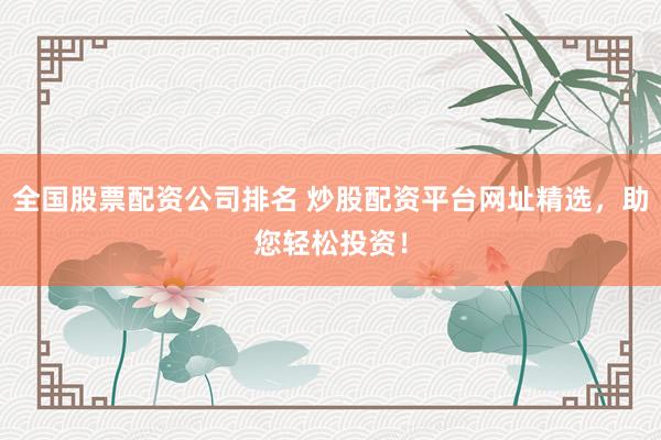 全国股票配资公司排名 炒股配资平台网址精选，助您轻松投资！