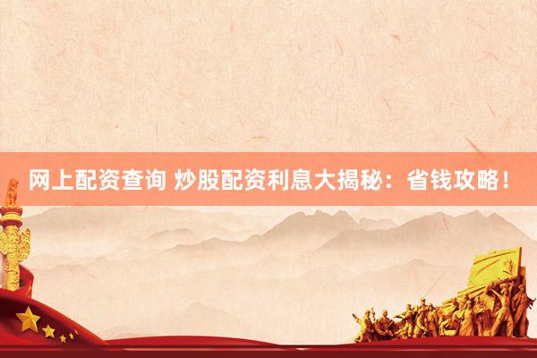 网上配资查询 炒股配资利息大揭秘：省钱攻略！