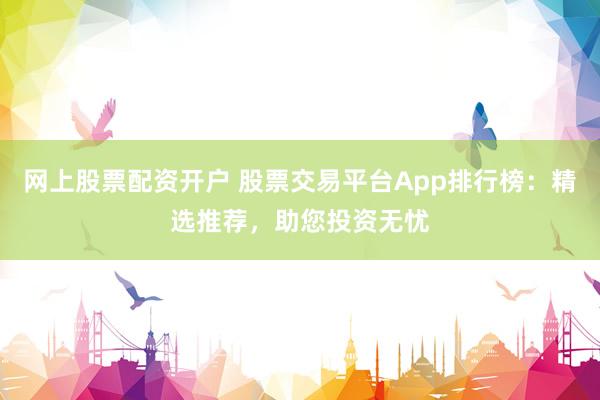 网上股票配资开户 股票交易平台App排行榜：精选推荐，助您投资无忧