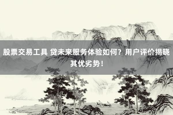 股票交易工具 贷未来服务体验如何？用户评价揭晓其优劣势！