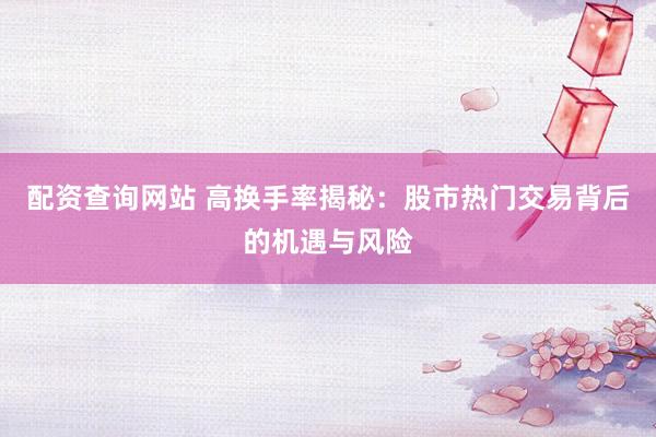 配资查询网站 高换手率揭秘：股市热门交易背后的机遇与风险