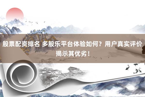 股票配资排名 多股乐平台体验如何？用户真实评价揭示其优劣！
