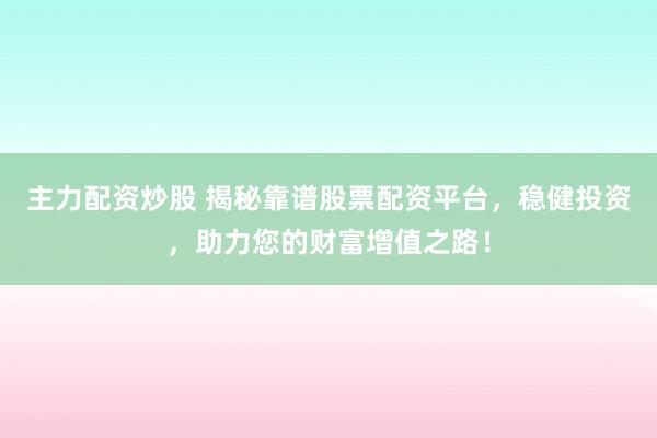 主力配资炒股 揭秘靠谱股票配资平台，稳健投资，助力您的财富增值之路！