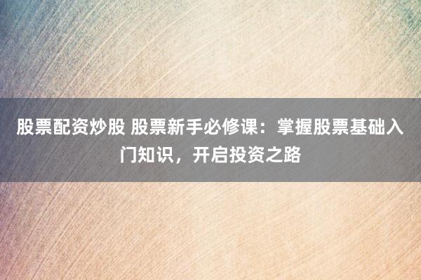 股票配资炒股 股票新手必修课：掌握股票基础入门知识，开启投资之路