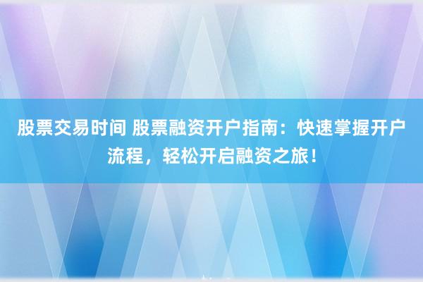 股票交易时间 股票融资开户指南：快速掌握开户流程，轻松开启融资之旅！