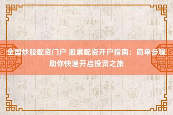 全国炒股配资门户 股票配资开户指南：简单步骤助你快速开启投资之旅
