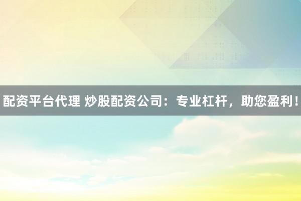 配资平台代理 炒股配资公司：专业杠杆，助您盈利！