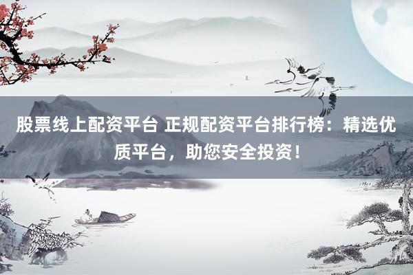 股票线上配资平台 正规配资平台排行榜：精选优质平台，助您安全投资！