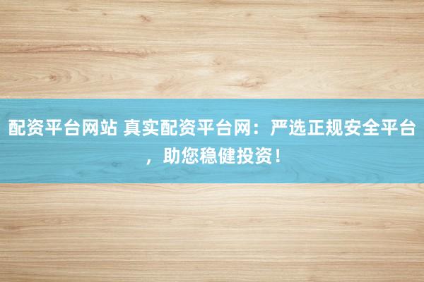 配资平台网站 真实配资平台网：严选正规安全平台，助您稳健投资！