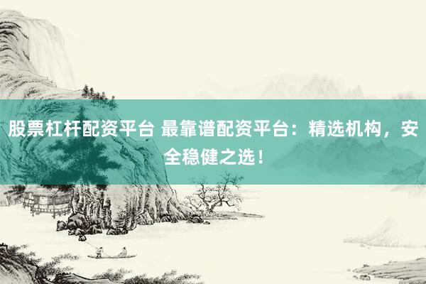 股票杠杆配资平台 最靠谱配资平台：精选机构，安全稳健之选！