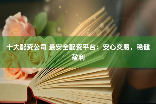 十大配资公司 最安全配资平台：安心交易，稳健盈利