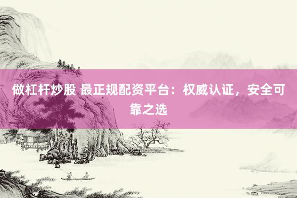 做杠杆炒股 最正规配资平台：权威认证，安全可靠之选