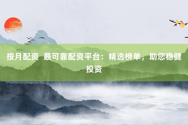 按月配资  最可靠配资平台：精选榜单，助您稳健投资