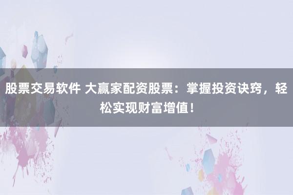 股票交易软件 大赢家配资股票：掌握投资诀窍，轻松实现财富增值！