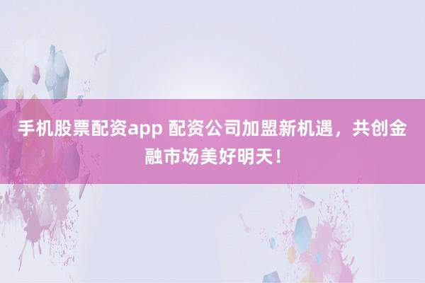 手机股票配资app 配资公司加盟新机遇，共创金融市场美好明天！