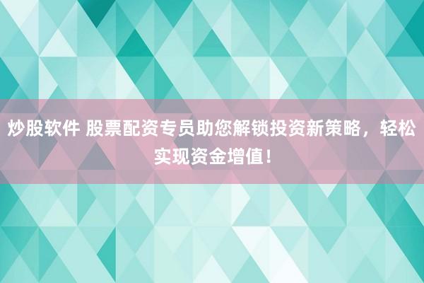 炒股软件 股票配资专员助您解锁投资新策略，轻松实现资金增值！