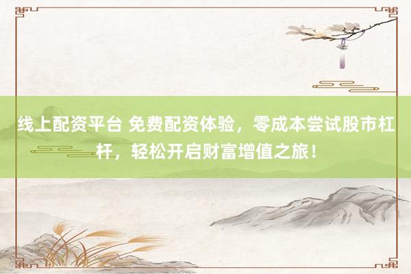 线上配资平台 免费配资体验，零成本尝试股市杠杆，轻松开启财富增值之旅！