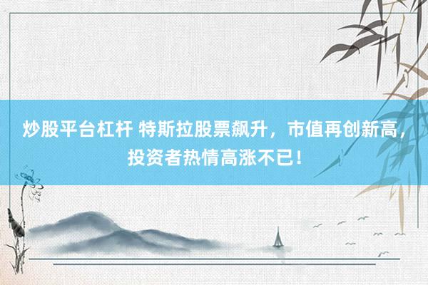 炒股平台杠杆 特斯拉股票飙升，市值再创新高，投资者热情高涨不已！