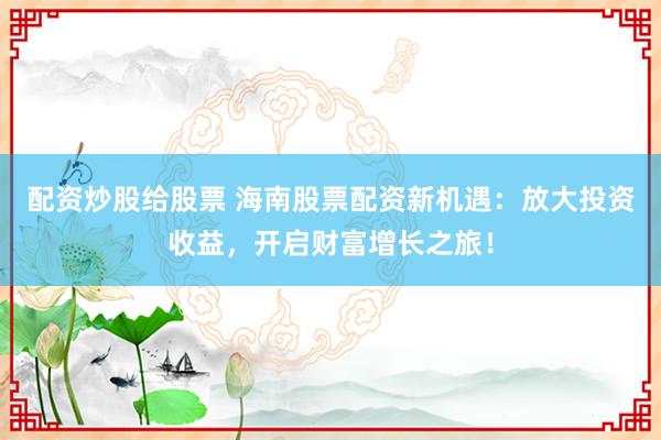 配资炒股给股票 海南股票配资新机遇：放大投资收益，开启财富增长之旅！