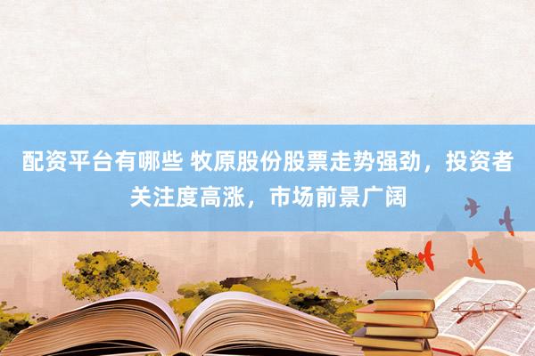 配资平台有哪些 牧原股份股票走势强劲，投资者关注度高涨，市场前景广阔