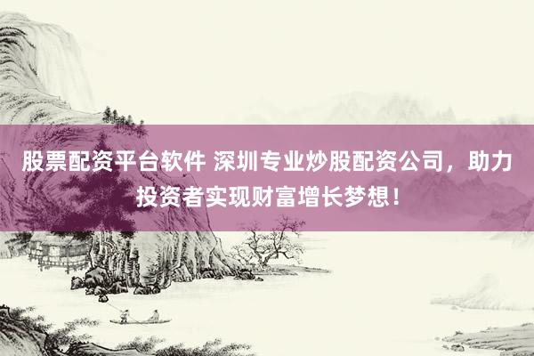 股票配资平台软件 深圳专业炒股配资公司，助力投资者实现财富增长梦想！