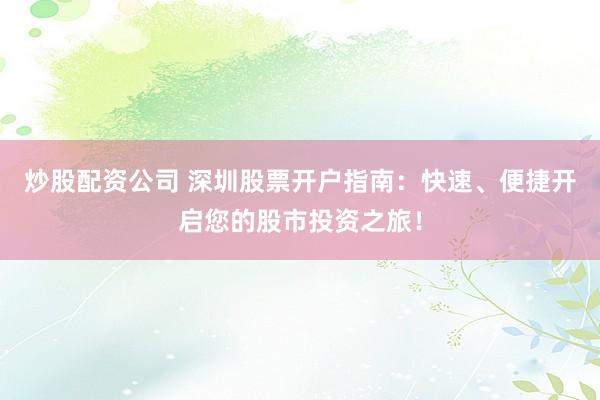 炒股配资公司 深圳股票开户指南：快速、便捷开启您的股市投资之旅！
