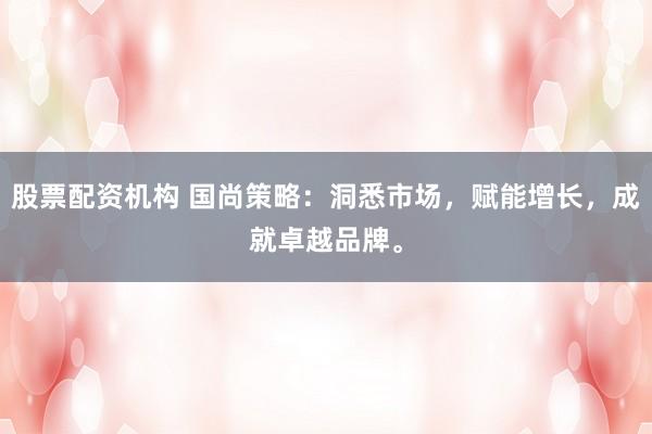 股票配资机构 国尚策略：洞悉市场，赋能增长，成就卓越品牌。