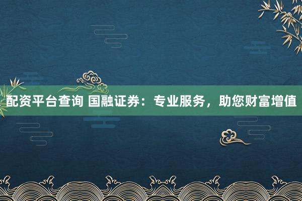 配资平台查询 国融证券：专业服务，助您财富增值