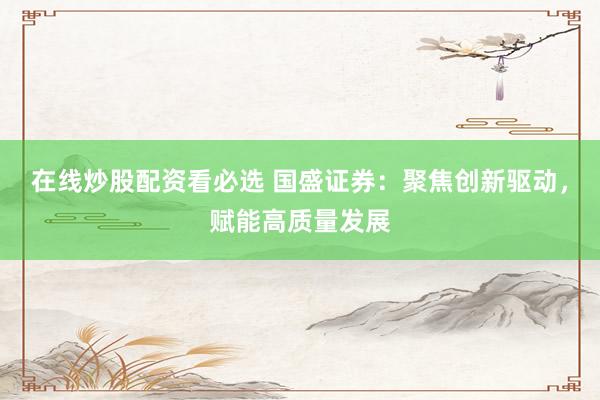 在线炒股配资看必选 国盛证券：聚焦创新驱动，赋能高质量发展