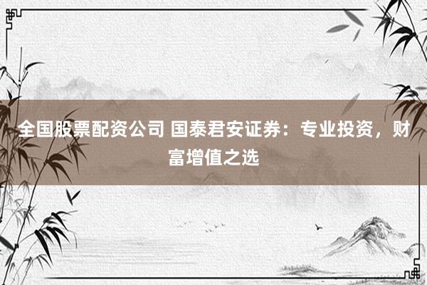 全国股票配资公司 国泰君安证券：专业投资，财富增值之选