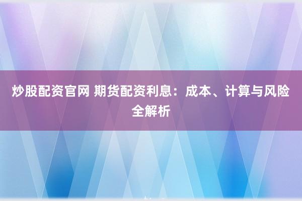 炒股配资官网 期货配资利息：成本、计算与风险全解析