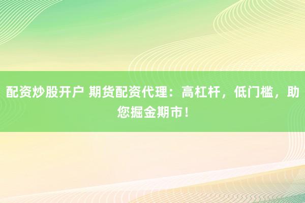 配资炒股开户 期货配资代理：高杠杆，低门槛，助您掘金期市！