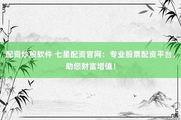 配资炒股软件 七星配资官网：专业股票配资平台，助您财富增值！