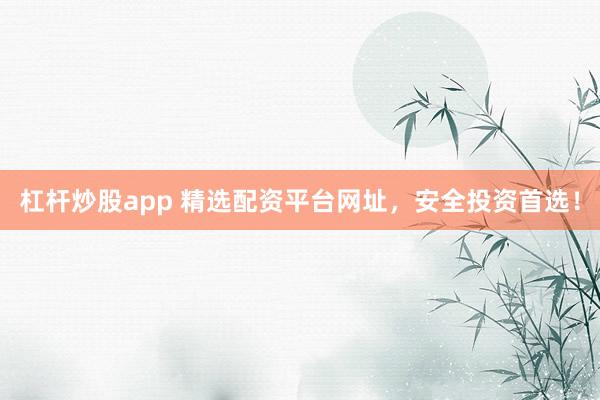 杠杆炒股app 精选配资平台网址，安全投资首选！