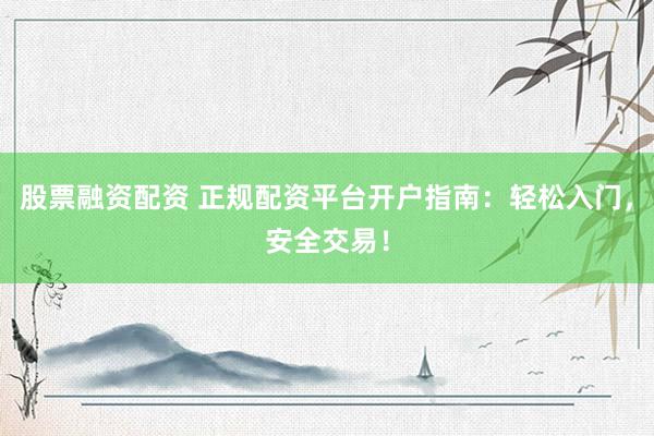 股票融资配资 正规配资平台开户指南：轻松入门，安全交易！
