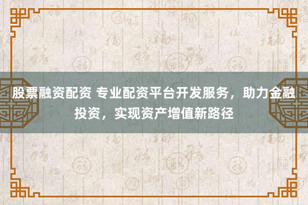 股票融资配资 专业配资平台开发服务，助力金融投资，实现资产增值新路径