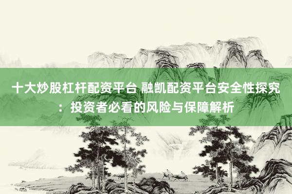 十大炒股杠杆配资平台 融凯配资平台安全性探究：投资者必看的风险与保障解析