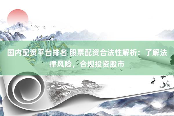 国内配资平台排名 股票配资合法性解析：了解法律风险，合规投资股市