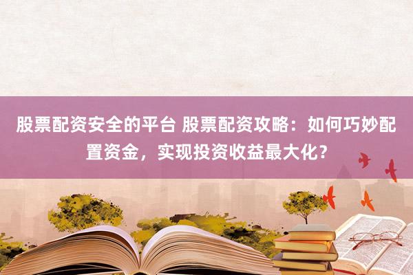 股票配资安全的平台 股票配资攻略：如何巧妙配置资金，实现投资收益最大化？