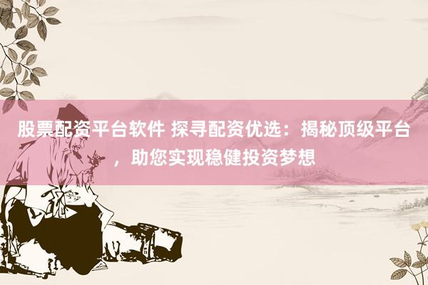 股票配资平台软件 探寻配资优选：揭秘顶级平台，助您实现稳健投资梦想
