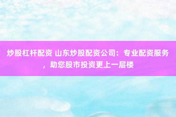 炒股杠杆配资 山东炒股配资公司：专业配资服务，助您股市投资更上一层楼