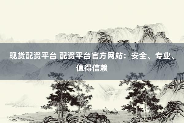 现货配资平台 配资平台官方网站：安全、专业、值得信赖