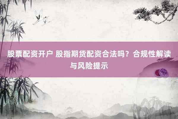股票配资开户 股指期货配资合法吗？合规性解读与风险提示