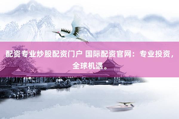 配资专业炒股配资门户 国际配资官网：专业投资，全球机遇。
